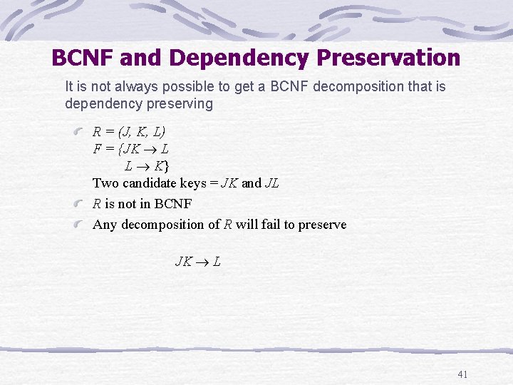 BCNF and Dependency Preservation It is not always possible to get a BCNF decomposition BCNF and Dependency Preservation It is not always possible to get a BCNF decomposition