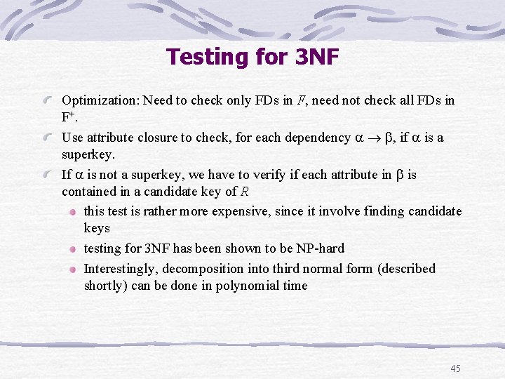 Testing for 3 NF Optimization: Need to check only FDs in F, need not Testing for 3 NF Optimization: Need to check only FDs in F, need not