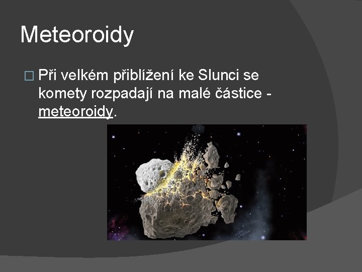 Meteoroidy � Při velkém přiblížení ke Slunci se komety rozpadají na malé částice meteoroidy.