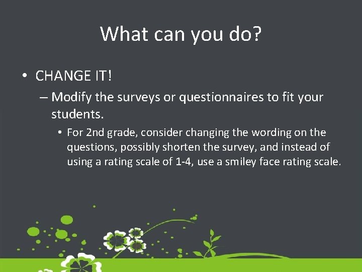 What can you do? • CHANGE IT! – Modify the surveys or questionnaires to