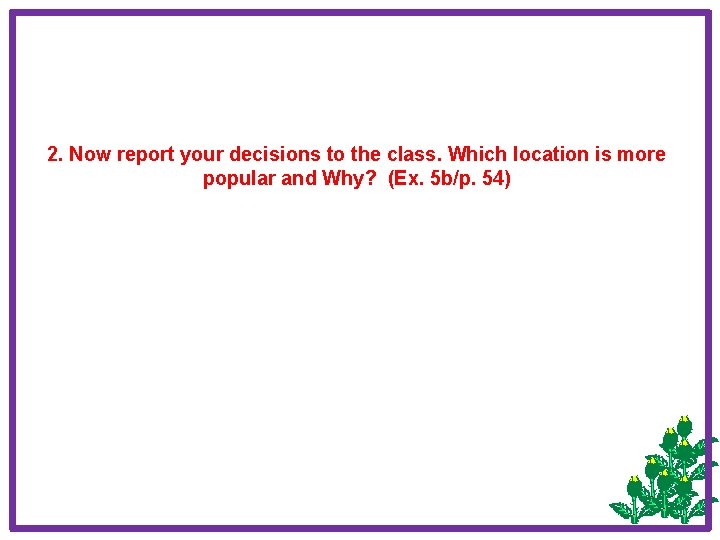 2. Now report your decisions to the class. Which location is more popular and