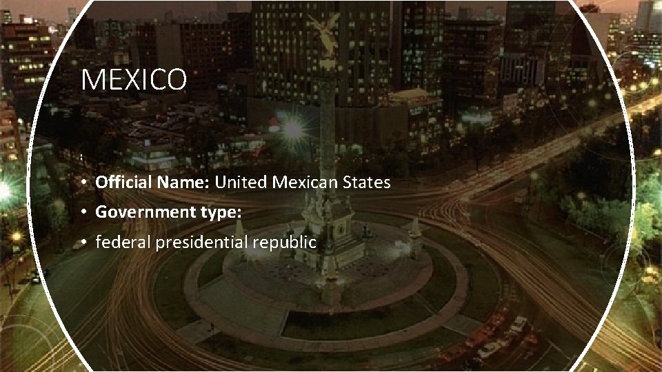 MEXICO : • Official Name: United Mexican States • Government type: • federal presidential