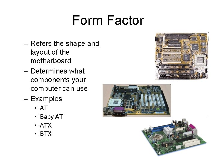 Form Factor – Refers the shape and layout of the motherboard – Determines what