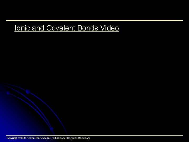 Ionic and Covalent Bonds Video Copyright © 2008 Pearson Education, Inc. , publishing as