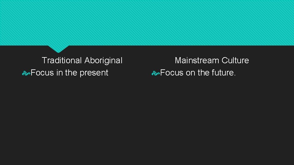 Traditional Aboriginal Focus in the present Mainstream Culture Focus on the future. 