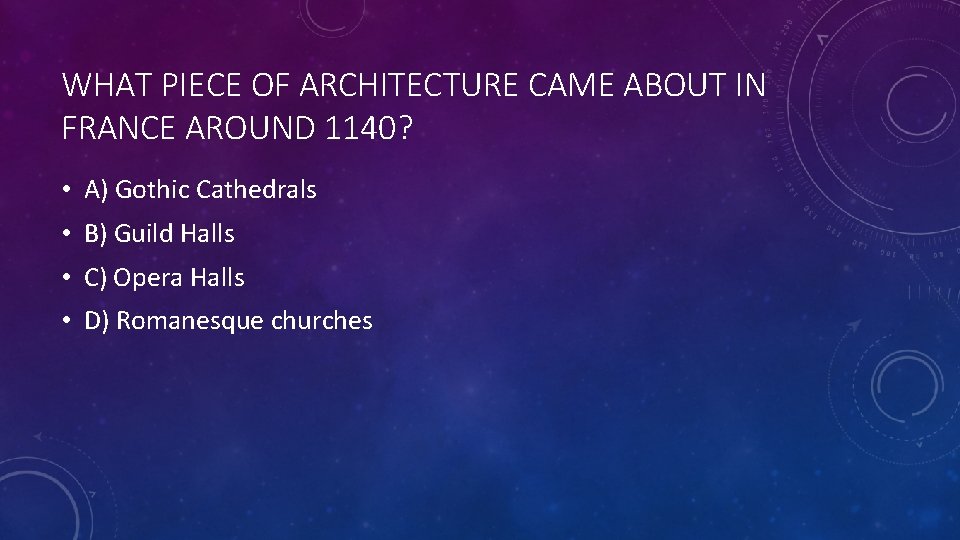 WHAT PIECE OF ARCHITECTURE CAME ABOUT IN FRANCE AROUND 1140? • A) Gothic Cathedrals