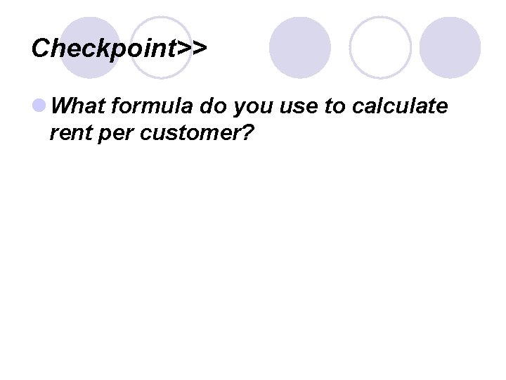 Checkpoint>> l What formula do you use to calculate rent per customer? 