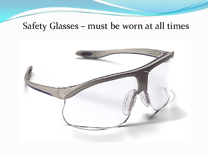 Safety Glasses – must be worn at all times 