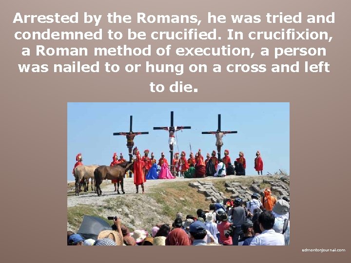 Arrested by the Romans, he was tried and condemned to be crucified. In crucifixion,