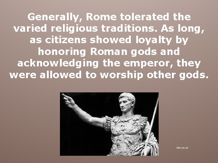 Generally, Rome tolerated the varied religious traditions. As long, as citizens showed loyalty by