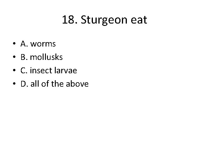 18. Sturgeon eat • • A. worms B. mollusks C. insect larvae D. all