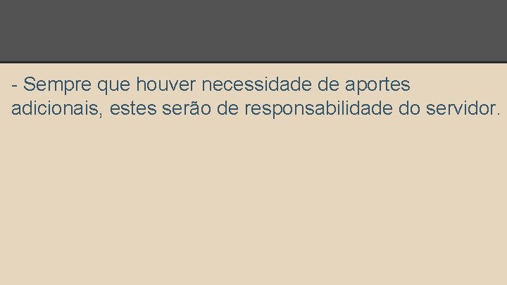 - Sempre que houver necessidade de aportes adicionais, estes serão de responsabilidade do servidor.