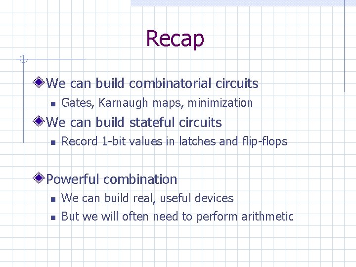 Recap We can build combinatorial circuits Gates, Karnaugh maps, minimization We can build stateful