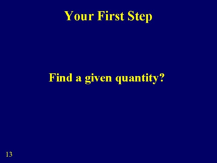 Your First Step Find a given quantity? 13 