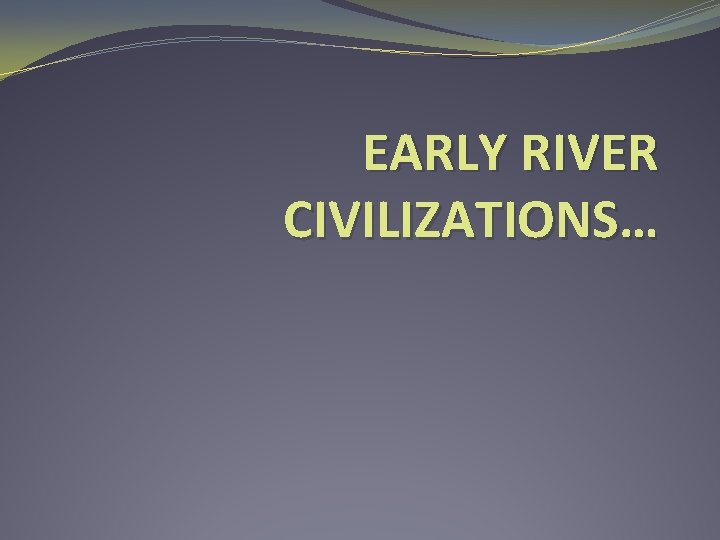 EARLY RIVER CIVILIZATIONS… 