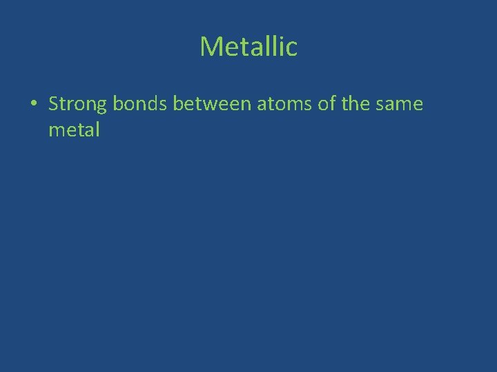 Metallic • Strong bonds between atoms of the same metal 