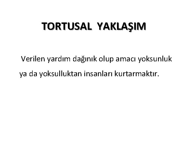 TORTUSAL YAKLAŞIM Verilen yardım dağınık olup amacı yoksunluk ya da yoksulluktan insanları kurtarmaktır. 