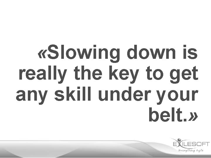  «Slowing down is really the key to get any skill under your belt.