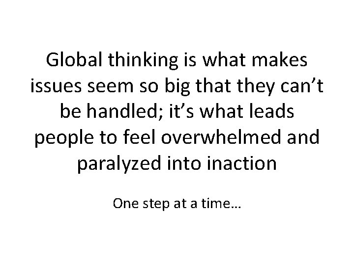Global thinking is what makes issues seem so big that they can’t be handled;