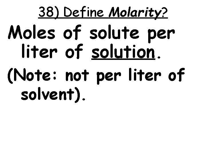 38) Define Molarity? Moles of solute per liter of solution. (Note: not per liter