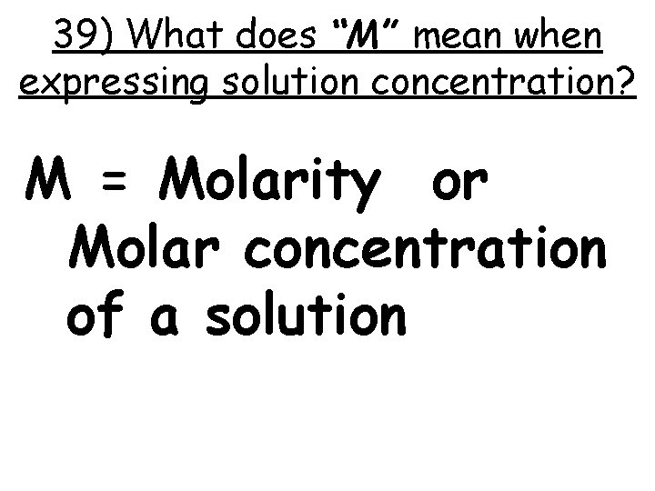 39) What does “M” mean when expressing solution concentration? M = Molarity or Molar