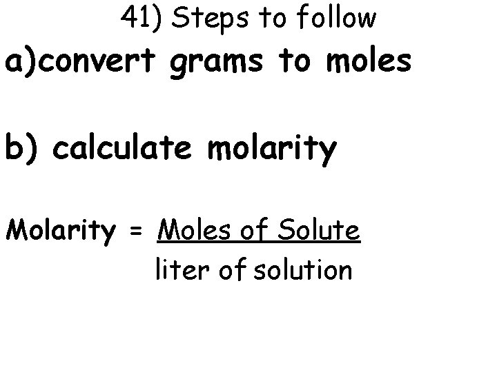 41) Steps to follow a) convert grams to moles b) calculate molarity Molarity =