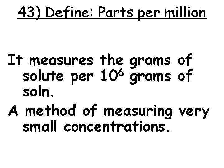 43) Define: Parts per million It measures the grams of solute per 106 grams