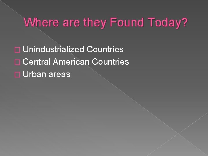 Where are they Found Today? � Unindustrialized Countries � Central American Countries � Urban