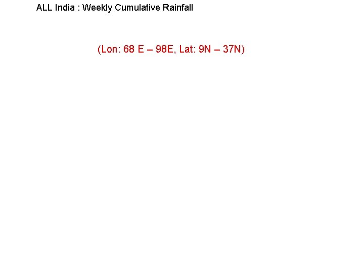ALL India : Weekly Cumulative Rainfall (Lon: 68 E – 98 E, Lat: 9