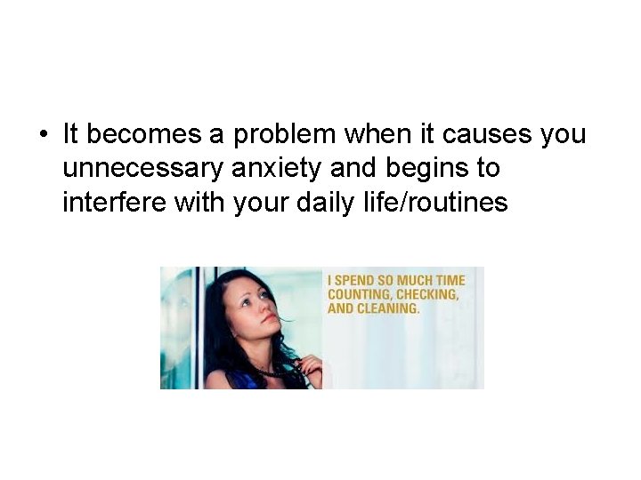  • It becomes a problem when it causes you unnecessary anxiety and begins