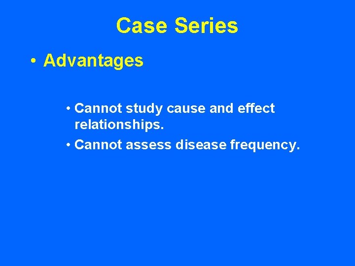 Case Series • Advantages • Cannot study cause and effect relationships. • Cannot assess