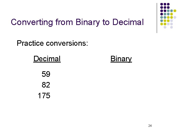 Converting from Binary to Decimal Practice conversions: Decimal Binary 59 82 175 24 