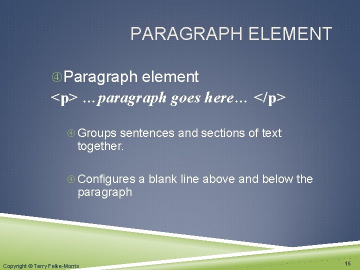 PARAGRAPH ELEMENT Paragraph element <p> …paragraph goes here… </p> Groups sentences and sections of