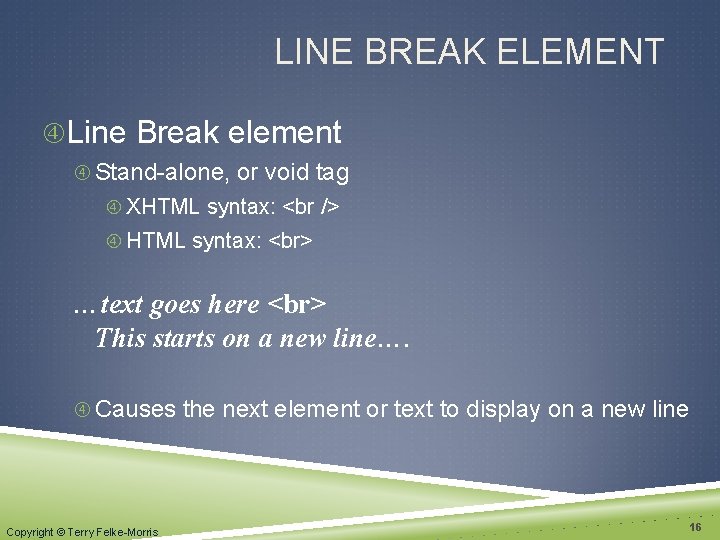 LINE BREAK ELEMENT Line Break element Stand-alone, or void tag XHTML syntax: …text goes
