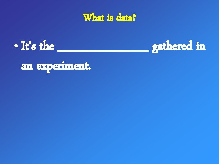 What is data? • It’s the ______ gathered in an experiment. 