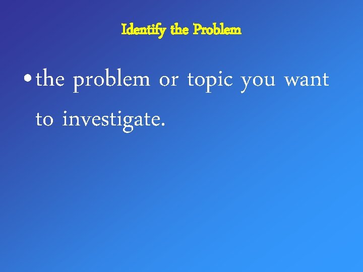 Identify the Problem • the problem or topic you want to investigate. 