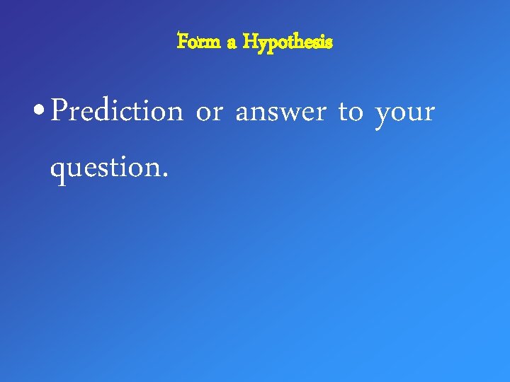 Form a Hypothesis • Prediction or answer to your question. 
