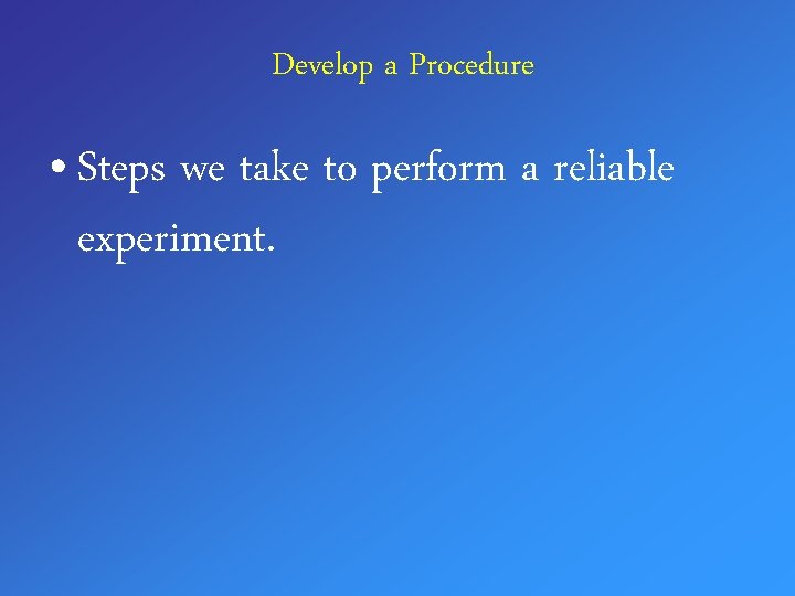 Develop a Procedure • Steps we take to perform a reliable experiment. 