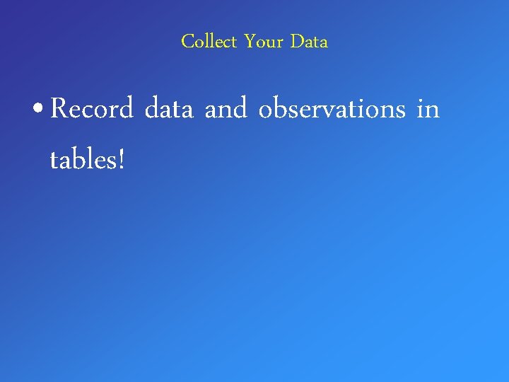 Collect Your Data • Record data and observations in tables! 