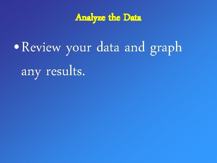 Analyze the Data • Review your data and graph any results. 