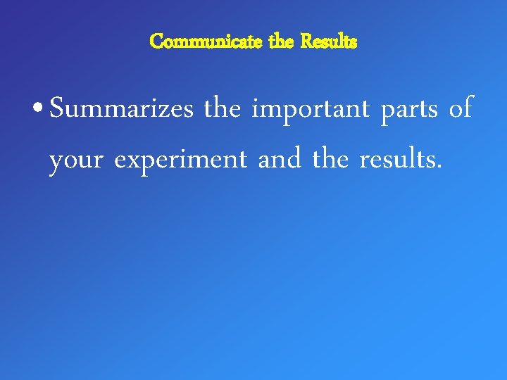Communicate the Results • Summarizes the important parts of your experiment and the results.