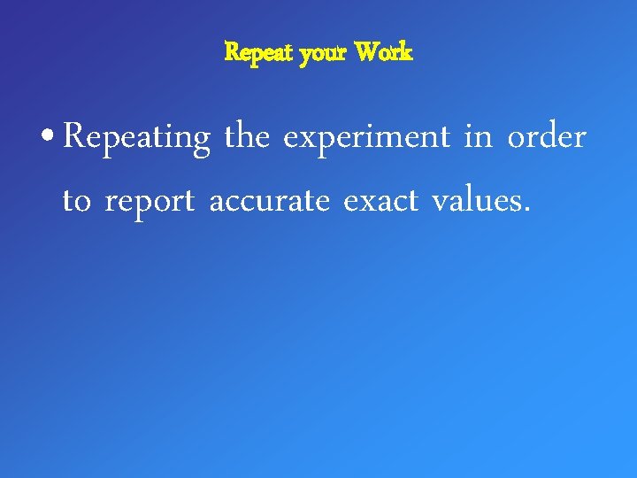 Repeat your Work • Repeating the experiment in order to report accurate exact values.