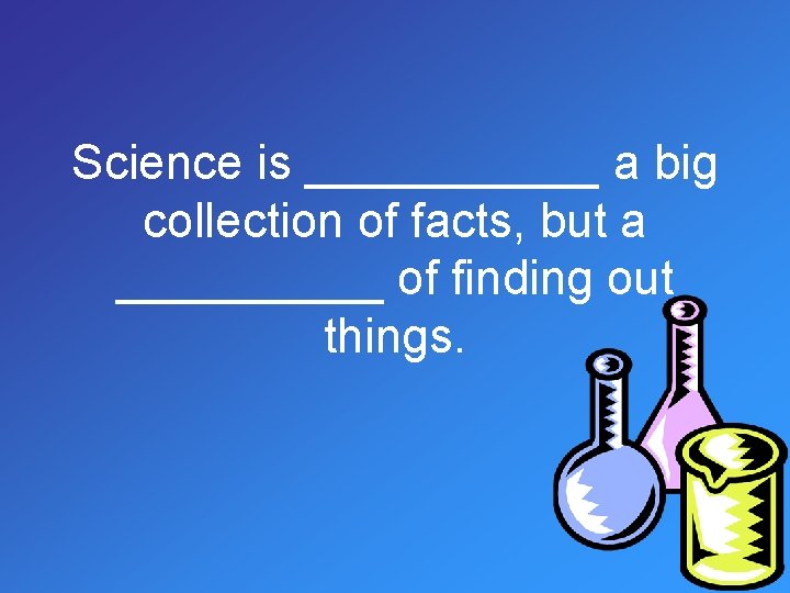 Science is ______ a big collection of facts, but a _____ of finding out