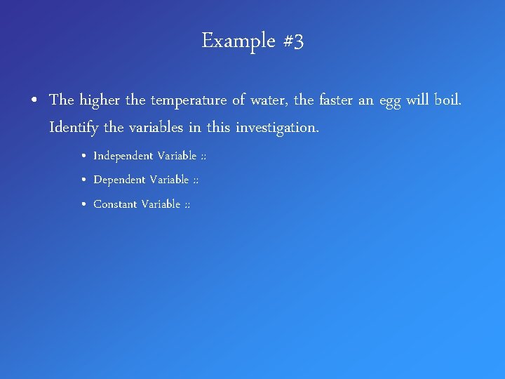 Example #3 • The higher the temperature of water, the faster an egg will