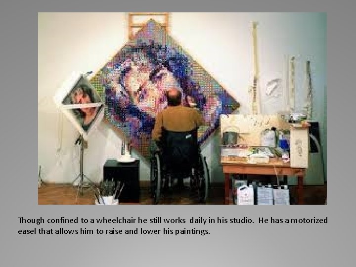 Though confined to a wheelchair he still works daily in his studio. He has