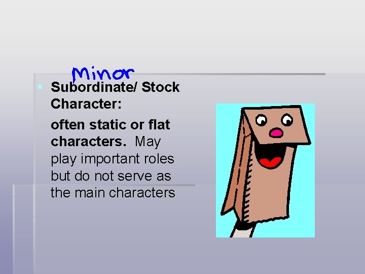 § Subordinate/ Stock Character: often static or flat characters. May play important roles but