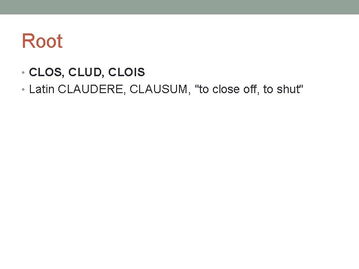 Root • CLOS, CLUD, CLOIS • Latin CLAUDERE, CLAUSUM, "to close off, to shut"