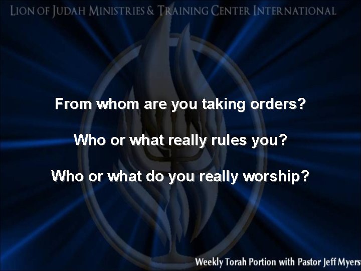 From whom are you taking orders? Who or what really rules you? Who or