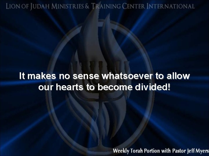 It makes no sense whatsoever to allow our hearts to become divided! 