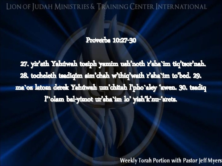 Proverbs 10: 27 -30 27. yir’ath Yahúwah tosiph yamim ush’noth r’sha`im tiq’tsor’nah. 28. tocheleth